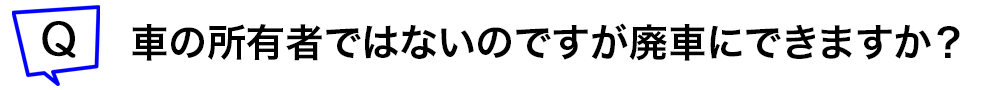 車の所有者ではないのですが廃車にできますか?